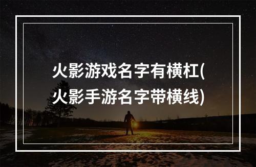 火影游戏名字有横杠(火影手游名字带横线)