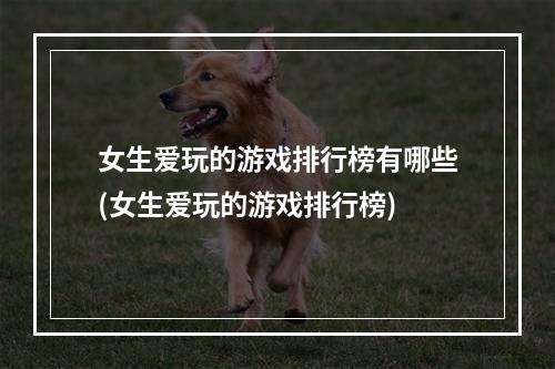 女生爱玩的游戏排行榜有哪些(女生爱玩的游戏排行榜)