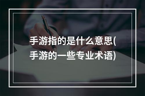 手游指的是什么意思(手游的一些专业术语)