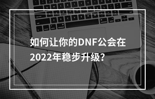 如何让你的DNF公会在2022年稳步升级？