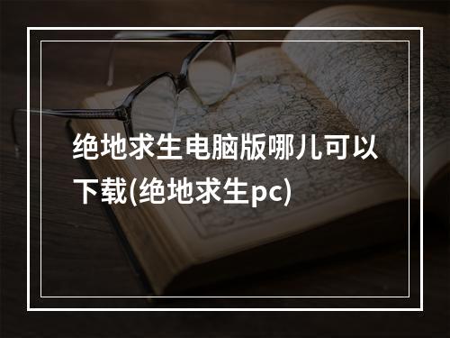 绝地求生电脑版哪儿可以下载(绝地求生pc)