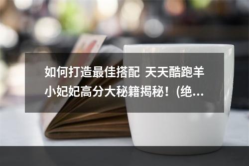 如何打造最佳搭配  天天酷跑羊小妃妃高分大秘籍揭秘！(绝密攻略大公开)