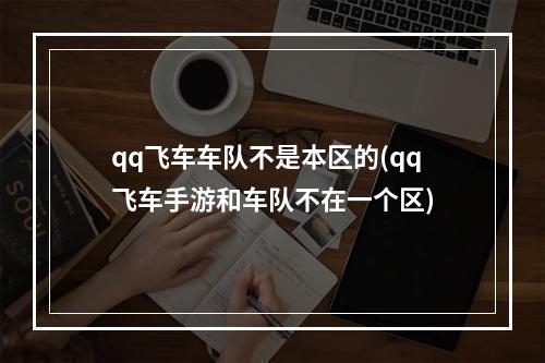 qq飞车车队不是本区的(qq飞车手游和车队不在一个区)