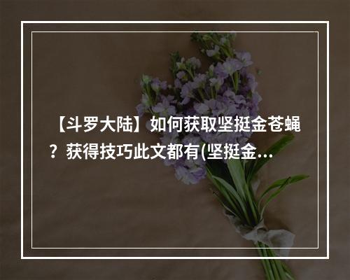 【斗罗大陆】如何获取坚挺金苍蝇？获得技巧此文都有(坚挺金苍蝇的作用详细解析，你知道几个？)