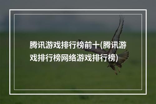 腾讯游戏排行榜前十(腾讯游戏排行榜网络游戏排行榜)