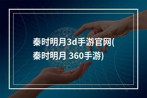 秦时明月3d手游官网(秦时明月 360手游)