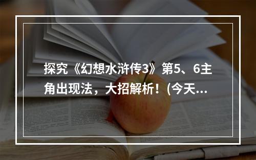 探究《幻想水浒传3》第5、6主角出现法，大招解析！(今天我来讲讲《幻想水浒传3》的5、6号主角，他们的出场方法你肯定不知道！)