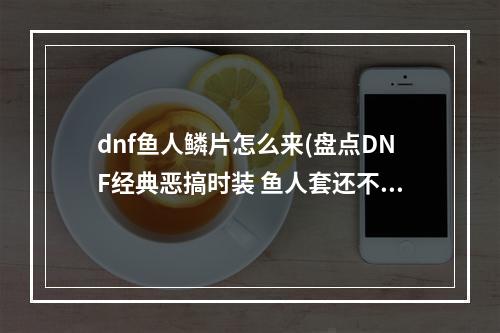 dnf鱼人鳞片怎么来(盘点DNF经典恶搞时装 鱼人套还不是最搞的)