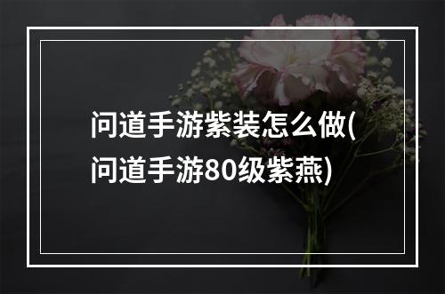 问道手游紫装怎么做(问道手游80级紫燕)