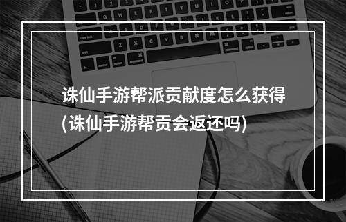 诛仙手游帮派贡献度怎么获得(诛仙手游帮贡会返还吗)