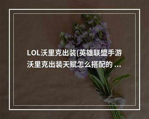 LOL沃里克出装(英雄联盟手游沃里克出装天赋怎么搭配的 英雄联盟手游  )