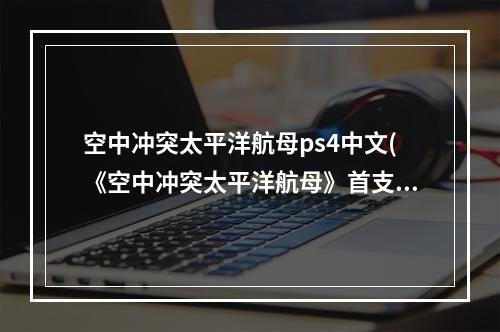 空中冲突太平洋航母ps4中文(《空中冲突太平洋航母》首支宣传 二战题材战机格斗)