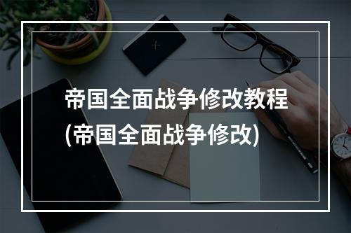 帝国全面战争修改教程(帝国全面战争修改)