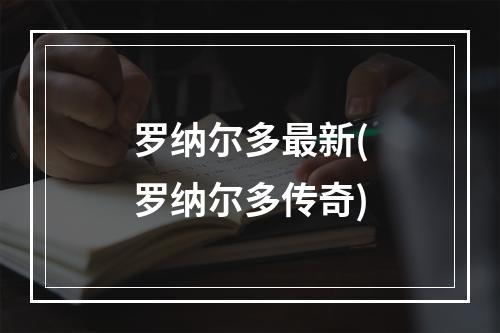 罗纳尔多最新(罗纳尔多传奇)