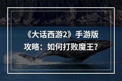 《大话西游2》手游版攻略：如何打败魔王？