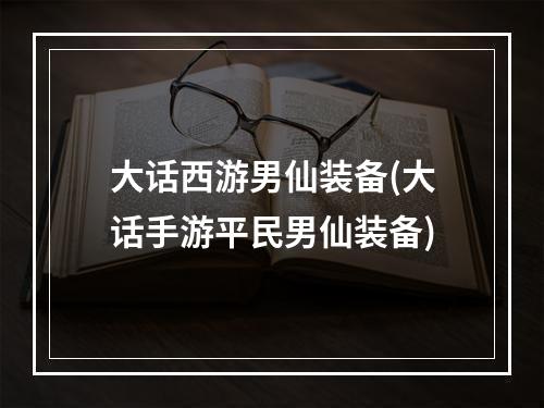 大话西游男仙装备(大话手游平民男仙装备)