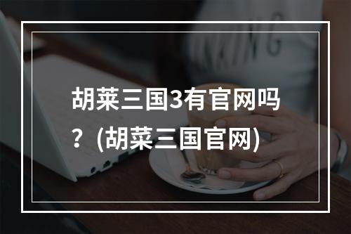 胡莱三国3有官网吗？(胡菜三国官网)