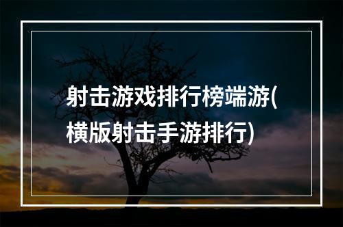 射击游戏排行榜端游(横版射击手游排行)