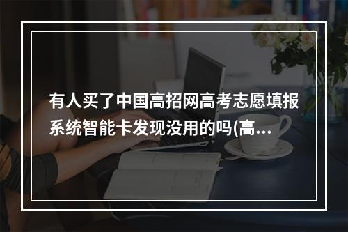 有人买了中国高招网高考志愿填报系统智能卡发现没用的吗(高招模拟器)