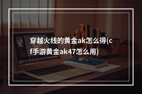 穿越火线的黄金ak怎么得(cf手游黄金ak47怎么用)