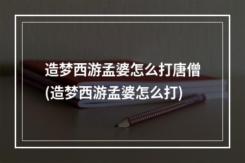 造梦西游孟婆怎么打唐僧(造梦西游孟婆怎么打)