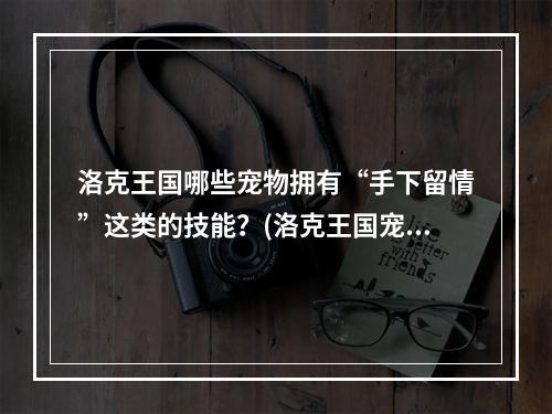 洛克王国哪些宠物拥有“手下留情”这类的技能？(洛克王国宠物图片大全)