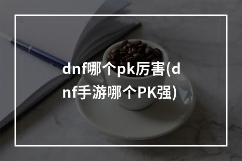 dnf哪个pk厉害(dnf手游哪个PK强)