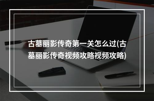 古墓丽影传奇第一关怎么过(古墓丽影传奇视频攻略视频攻略)