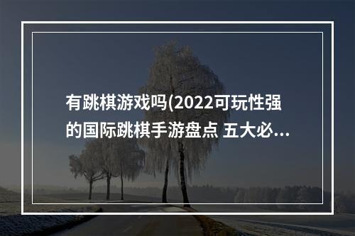 有跳棋游戏吗(2022可玩性强的国际跳棋手游盘点 五大必玩跳棋游戏)