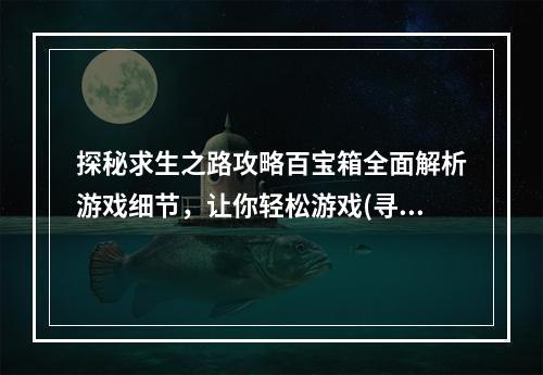 探秘求生之路攻略百宝箱全面解析游戏细节，让你轻松游戏(寻找能力+阅读能力)(感受生存的魅力带你了解《求生之路》游戏世界(体验能力+远见))