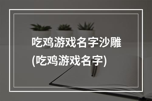 吃鸡游戏名字沙雕(吃鸡游戏名字)