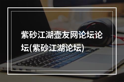 紫砂江湖壶友网论坛论坛(紫砂江湖论坛)