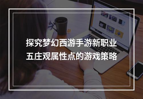 探究梦幻西游手游新职业五庄观属性点的游戏策略