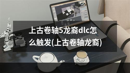 上古卷轴5龙裔dlc怎么触发(上古卷轴龙裔)