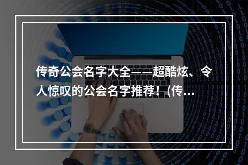 传奇公会名字大全——超酷炫、令人惊叹的公会名字推荐！(传奇公会名字取名技巧——如何用创意和智慧打造独特的公会名字？)