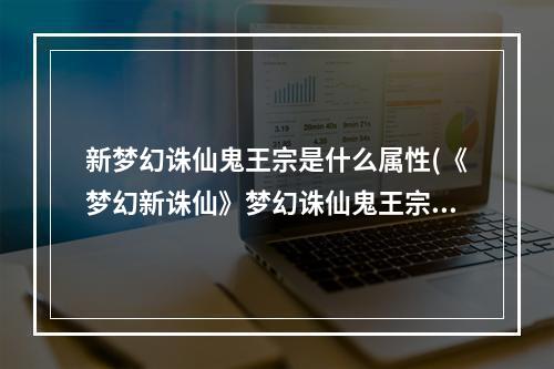 新梦幻诛仙鬼王宗是什么属性(《梦幻新诛仙》梦幻诛仙鬼王宗技能加点攻略，鬼王最强)