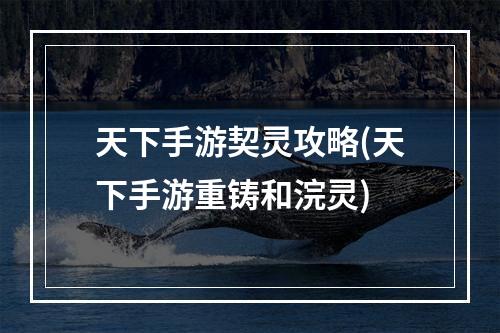 天下手游契灵攻略(天下手游重铸和浣灵)