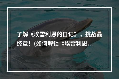 了解《埃雷利恩的日记》，挑战最终章！(如何解锁《埃雷利恩的日记》)