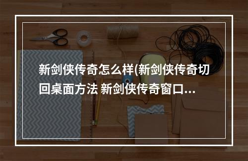 新剑侠传奇怎么样(新剑侠传奇切回桌面方法 新剑侠传奇窗口化教程)