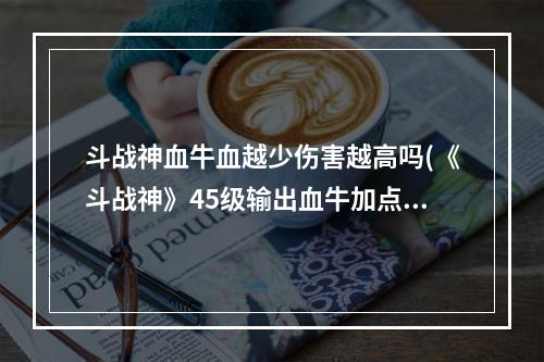 斗战神血牛血越少伤害越高吗(《斗战神》45级输出血牛加点攻略)