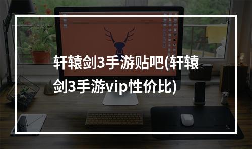 轩辕剑3手游贴吧(轩辕剑3手游vip性价比)