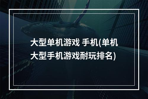 大型单机游戏 手机(单机大型手机游戏耐玩排名)