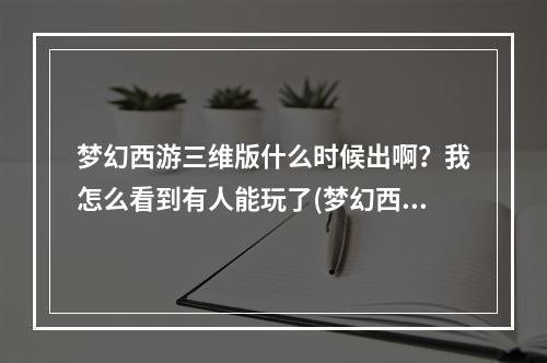 梦幻西游三维版什么时候出啊？我怎么看到有人能玩了(梦幻西游三维版下载)