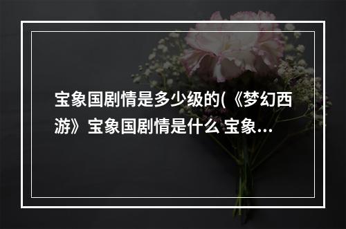 宝象国剧情是多少级的(《梦幻西游》宝象国剧情是什么 宝象国剧情一览 )