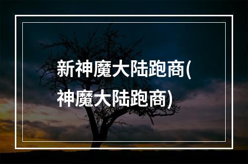 新神魔大陆跑商(神魔大陆跑商)