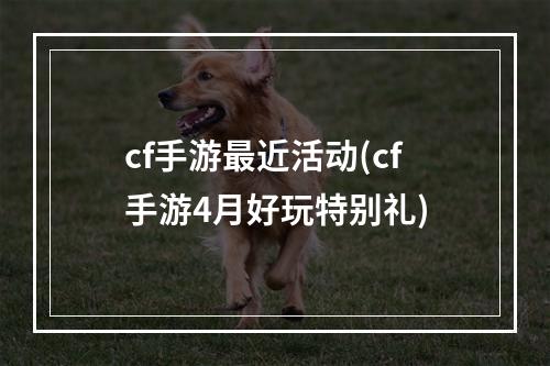 cf手游最近活动(cf手游4月好玩特别礼)