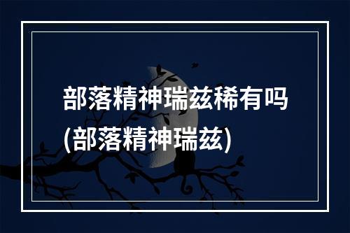 部落精神瑞兹稀有吗(部落精神瑞兹)