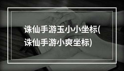 诛仙手游玉小小坐标(诛仙手游小爽坐标)