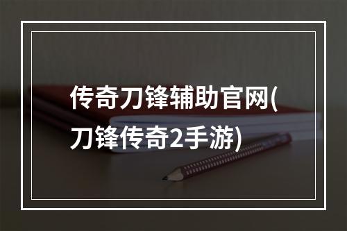 传奇刀锋辅助官网(刀锋传奇2手游)