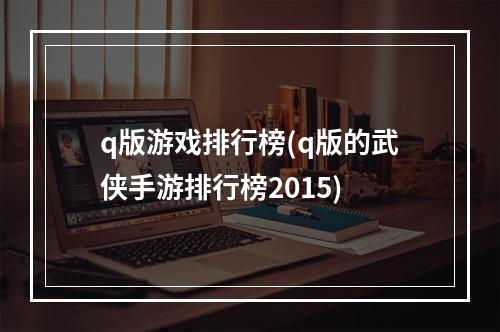 q版游戏排行榜(q版的武侠手游排行榜2015)